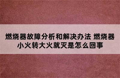 燃烧器故障分析和解决办法 燃烧器小火转大火就灭是怎么回事